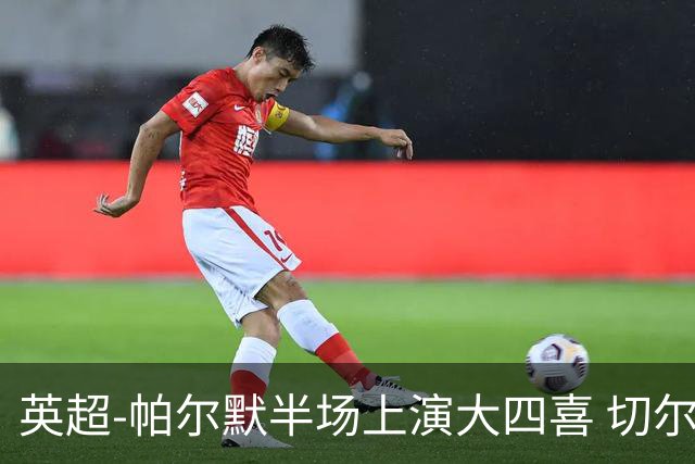 英超-帕尔默半场上演大四喜 切尔西4-2布莱顿
